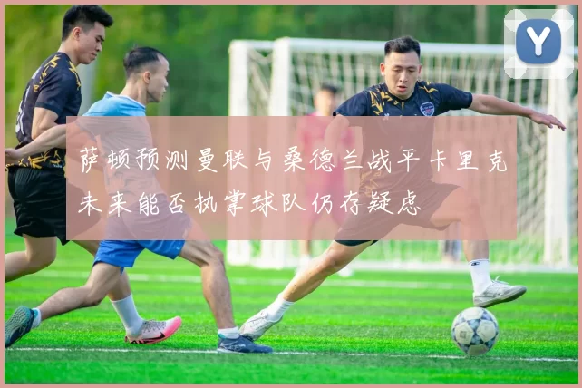 萨顿预测曼联与桑德兰战平卡里克未来能否执掌球队仍存疑虑