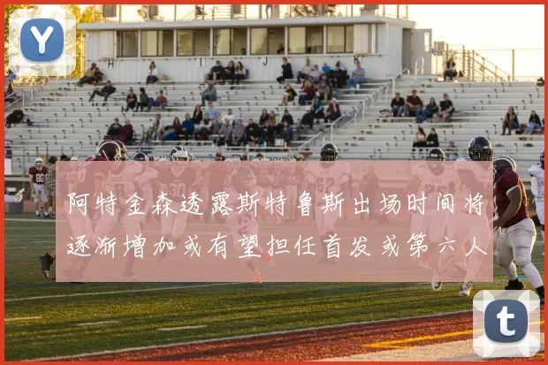 阿特金森透露斯特鲁斯出场时间将逐渐增加或有望担任首发或第六人