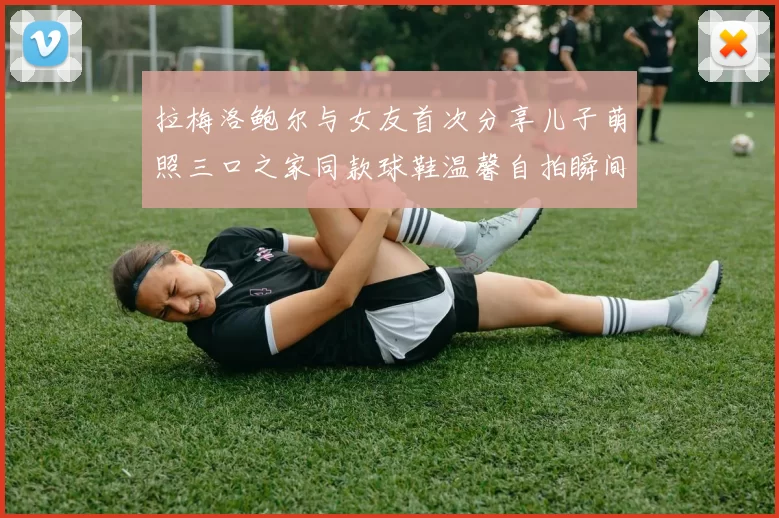 拉梅洛鲍尔与女友首次分享儿子萌照三口之家同款球鞋温馨自拍瞬间