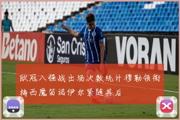欧冠八强战出场次数统计穆勒领衔梅西魔笛诺伊尔紧随其后