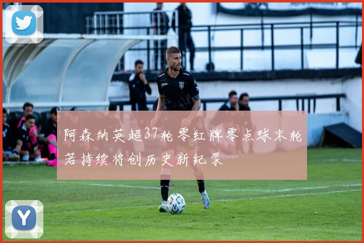 阿森纳英超37轮零红牌零点球末轮若持续将创历史新纪录