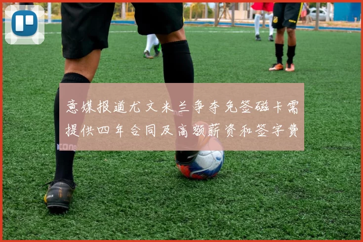 意媒报道尤文米兰争夺免签磁卡需提供四年合同及高额薪资和签字费