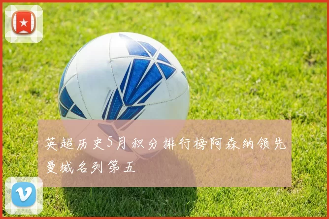 英超历史5月积分排行榜阿森纳领先曼城名列第五