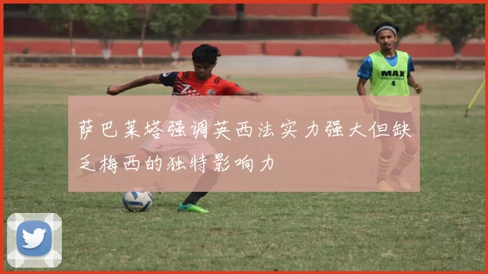 萨巴莱塔强调英西法实力强大但缺乏梅西的独特影响力