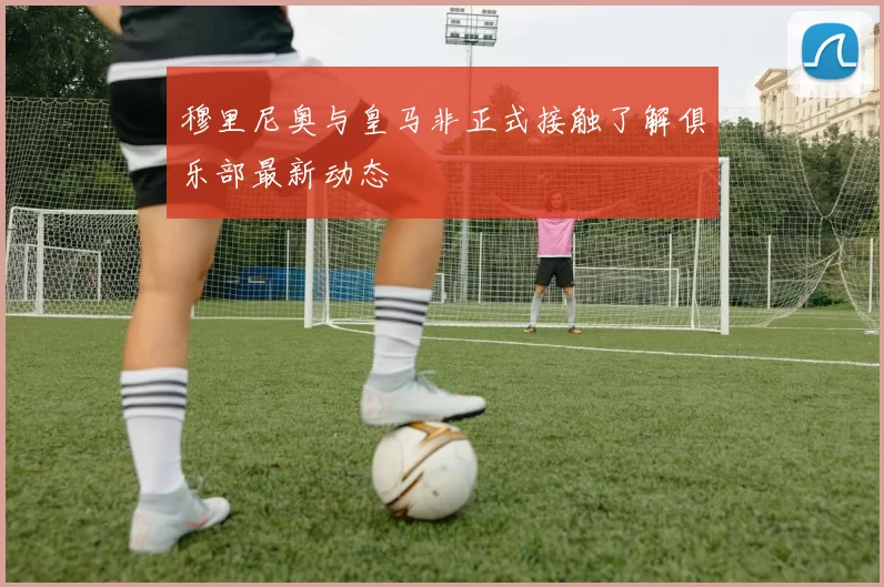 穆里尼奥与皇马非正式接触了解俱乐部最新动态