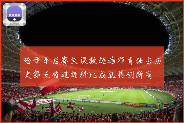 哈登季后赛失误数超越邓肯独占历史第五将追赶科比成就再创新高