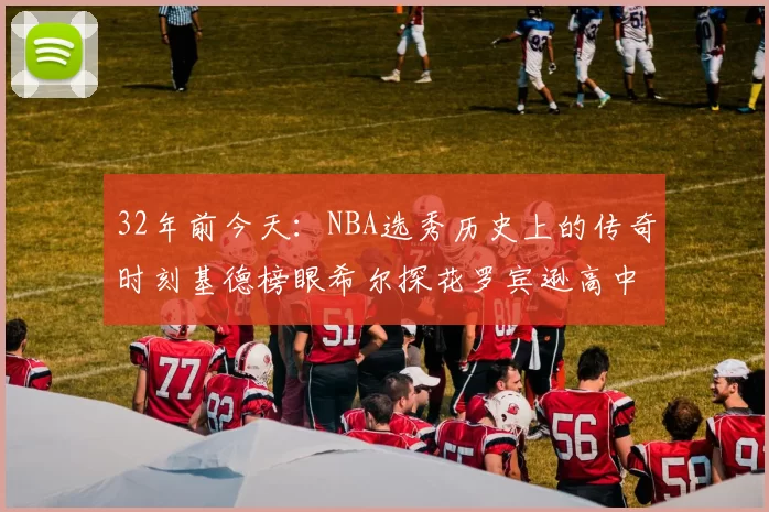 32年前今天：NBA选秀历史上的传奇时刻基德榜眼希尔探花罗宾逊高中状元回顾