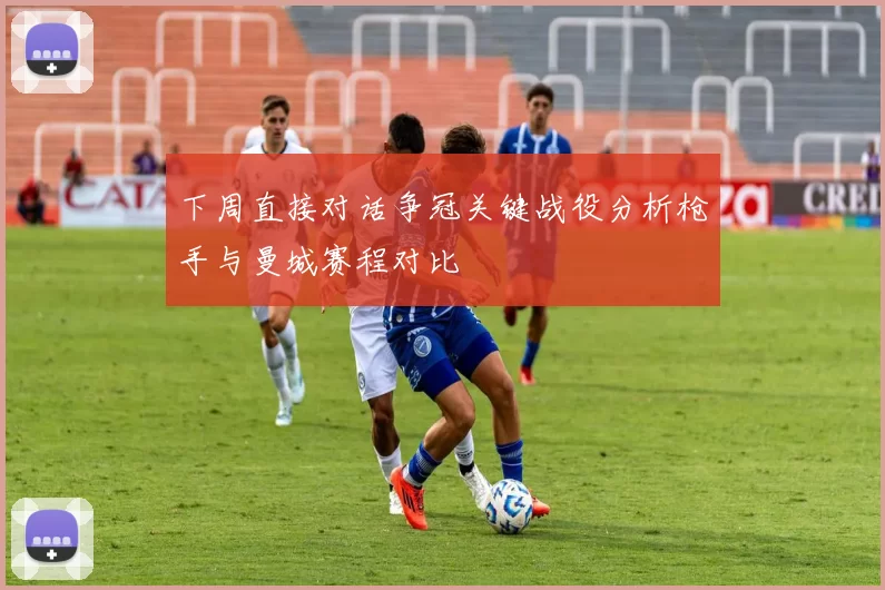 下周直接对话争冠关键战役分析枪手与曼城赛程对比