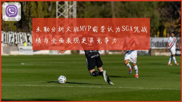 米勒分析文班MVP前景认为SGA凭战绩与全面表现更具竞争力
