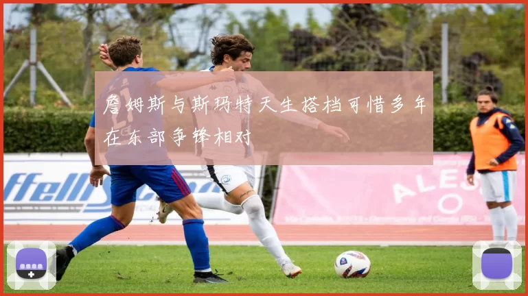 詹姆斯与斯玛特天生搭档可惜多年在东部争锋相对