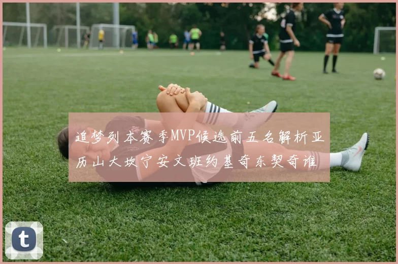 追梦列本赛季MVP候选前五名解析亚历山大坎宁安文班约基奇东契奇谁能夺冠