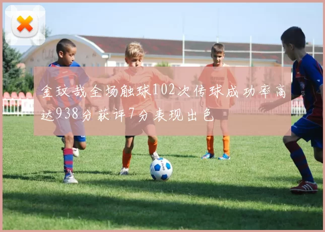 金玟哉全场触球102次传球成功率高达938分获评7分表现出色