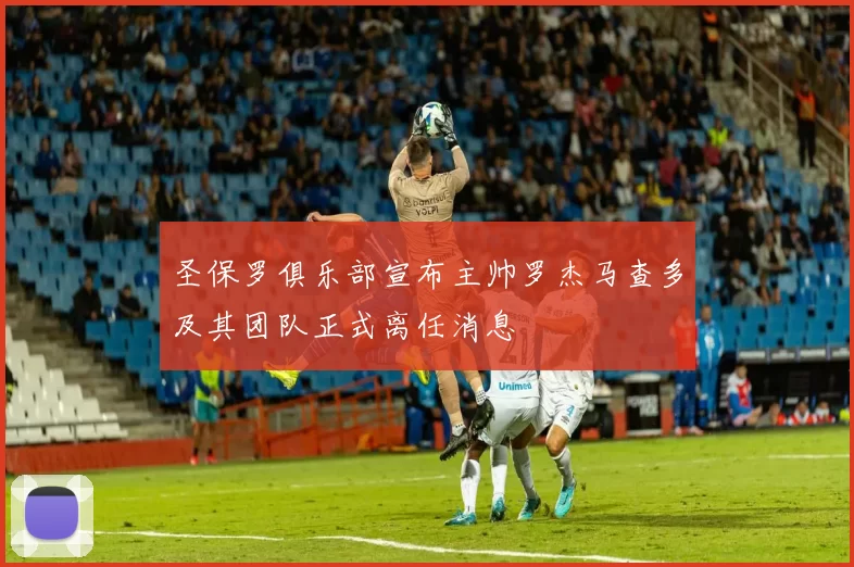 圣保罗俱乐部宣布主帅罗杰马查多及其团队正式离任消息